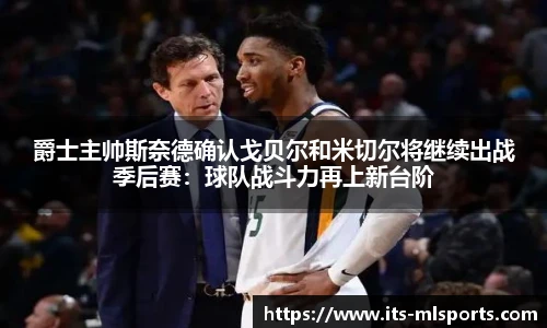 爵士主帅斯奈德确认戈贝尔和米切尔将继续出战季后赛：球队战斗力再上新台阶