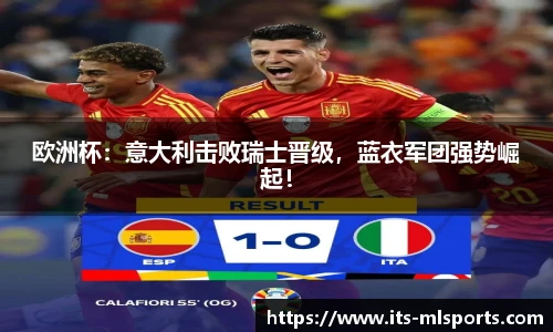 欧洲杯：意大利击败瑞士晋级，蓝衣军团强势崛起！