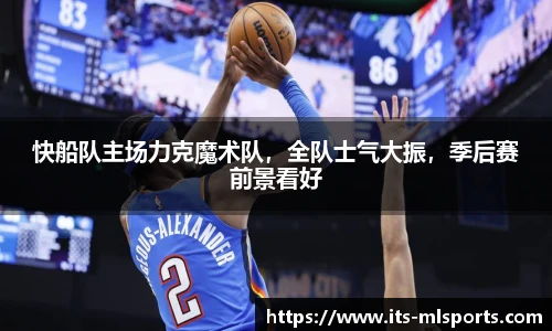 快船队主场力克魔术队，全队士气大振，季后赛前景看好