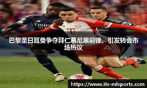 巴黎圣日耳曼争夺拜仁慕尼黑前锋，引发转会市场热议