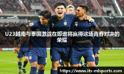 U23越南与泰国激战在即谁将赢得这场青春对决的荣耀