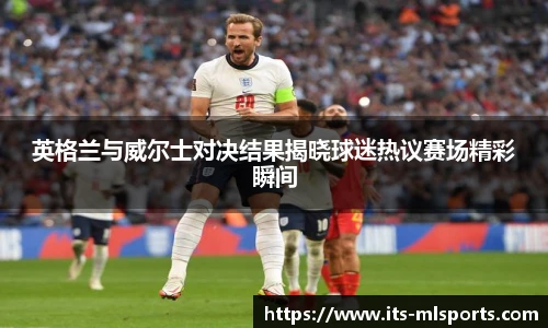 英格兰与威尔士对决结果揭晓球迷热议赛场精彩瞬间